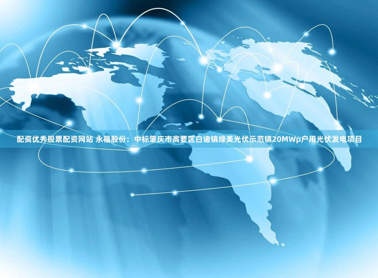 配资优秀股票配资网站 永福股份：中标肇庆市高要区白诸镇绿美光伏示范镇20MWp户用光伏发电项目