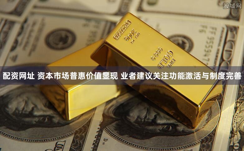 配资网址 资本市场普惠价值显现 业者建议关注功能激活与制度完善
