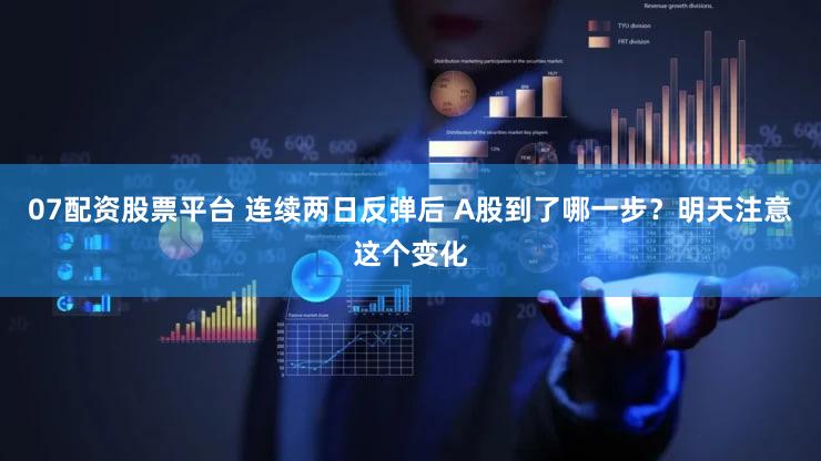 07配资股票平台 连续两日反弹后 A股到了哪一步？明天注意这个变化