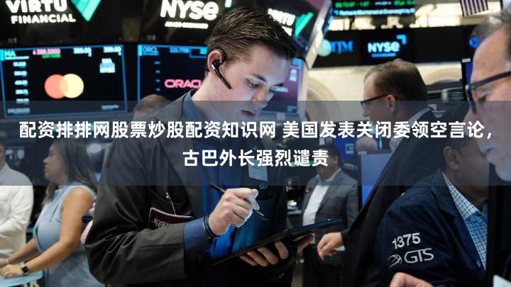 配资排排网股票炒股配资知识网 美国发表关闭委领空言论，古巴外长强烈谴责
