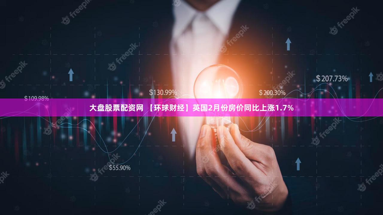 大盘股票配资网 【环球财经】英国2月份房价同比上涨1.7%