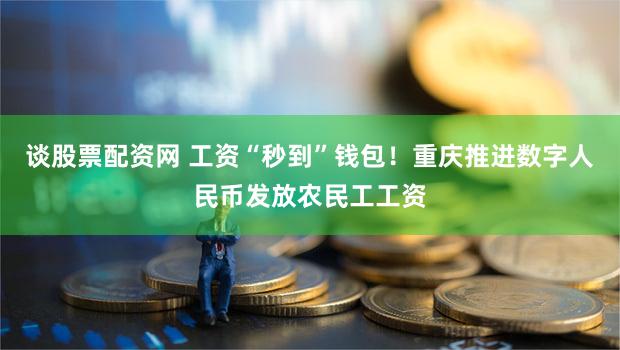 谈股票配资网 工资“秒到”钱包！重庆推进数字人民币发放农民工工资