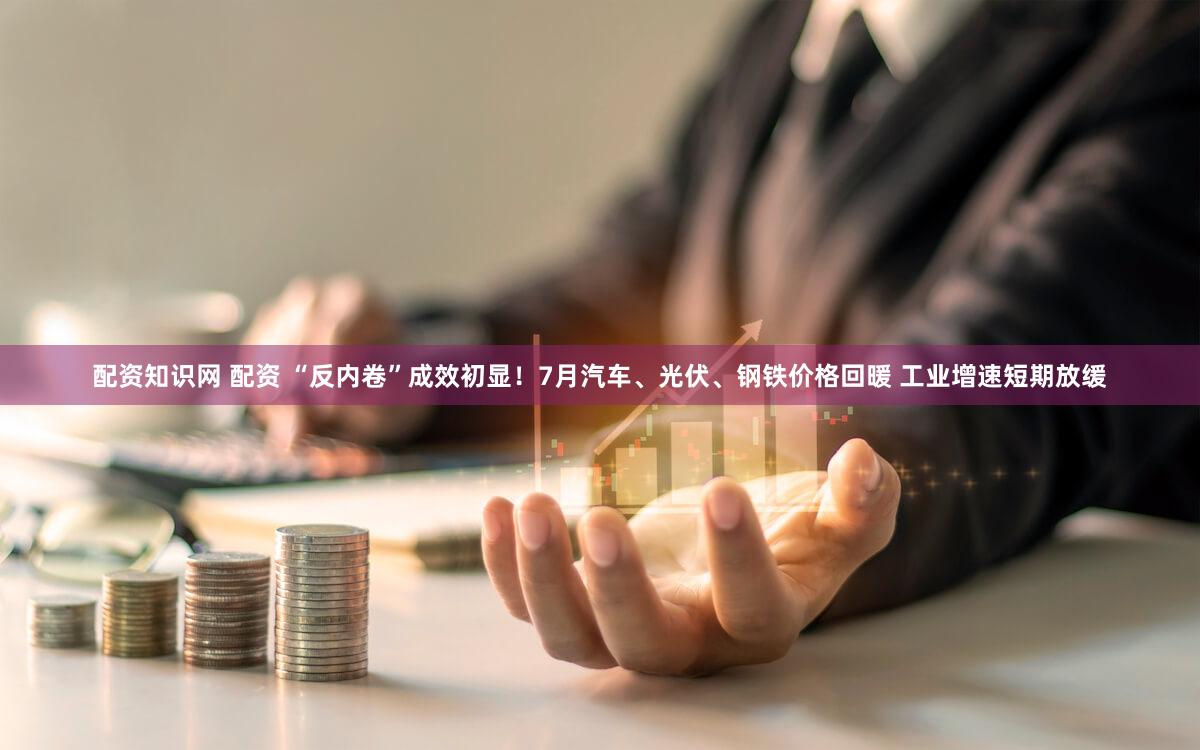 配资知识网 配资 “反内卷”成效初显！7月汽车、光伏、钢铁价格回暖 工业增速短期放缓