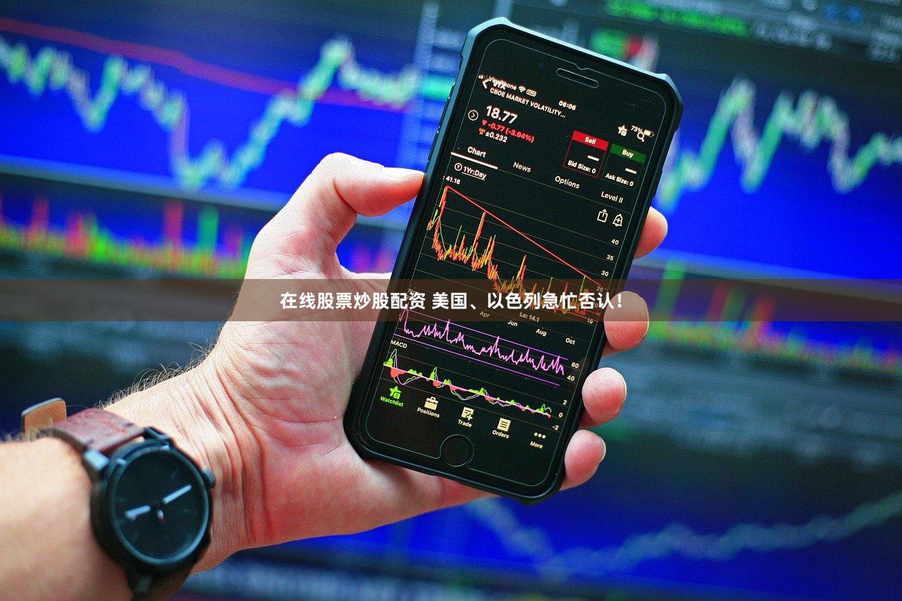 在线股票炒股配资 美国、以色列急忙否认！