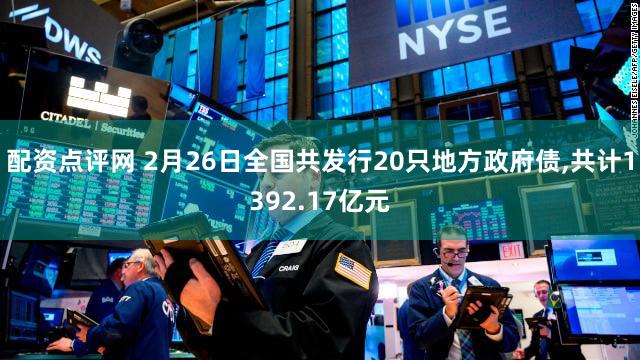 配资点评网 2月26日全国共发行20只地方政府债,共计1392.17亿元