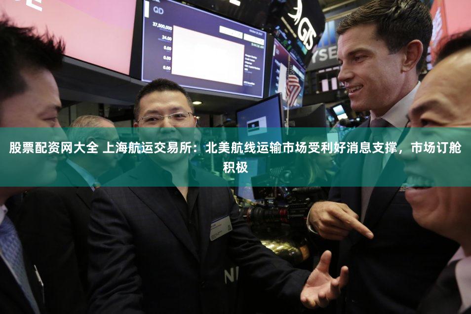 股票配资网大全 上海航运交易所：北美航线运输市场受利好消息支撑，市场订舱积极