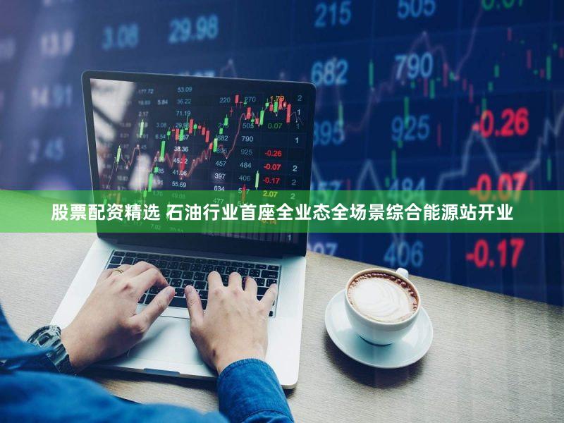 股票配资精选 石油行业首座全业态全场景综合能源站开业