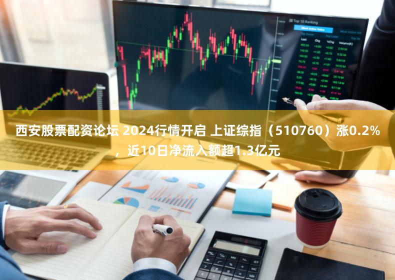 西安股票配资论坛 2024行情开启 上证综指（510760）涨0.2%，近10日净流入额超1.3亿元