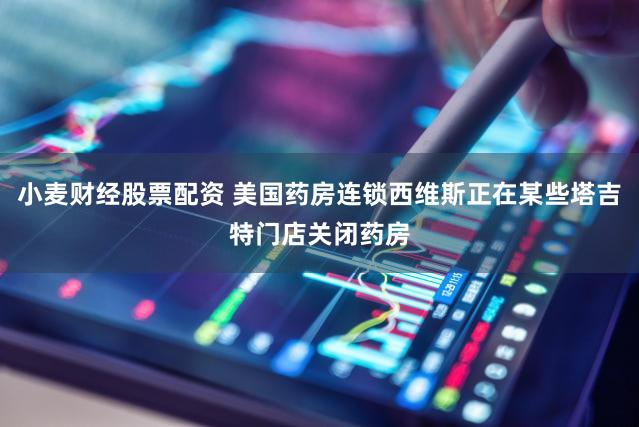 小麦财经股票配资 美国药房连锁西维斯正在某些塔吉特门店关闭药房
