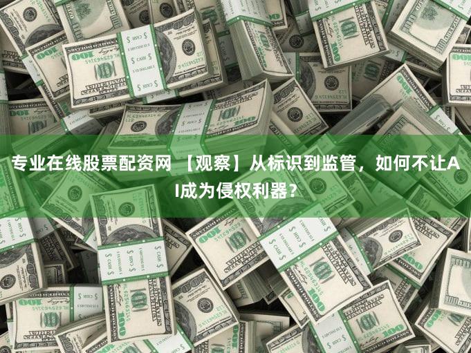 专业在线股票配资网 【观察】从标识到监管，如何不让AI成为侵权利器？