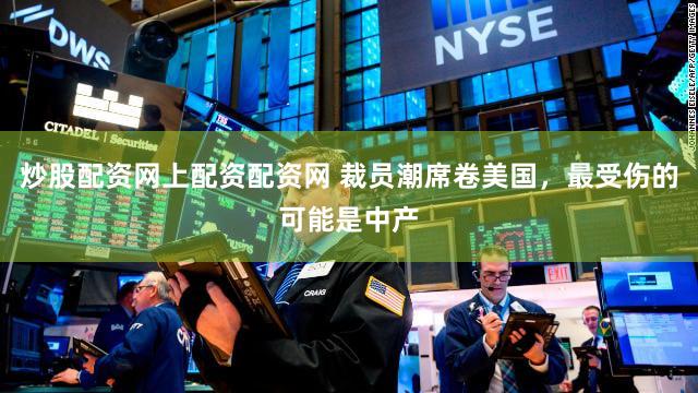 炒股配资网上配资配资网 裁员潮席卷美国，最受伤的可能是中产