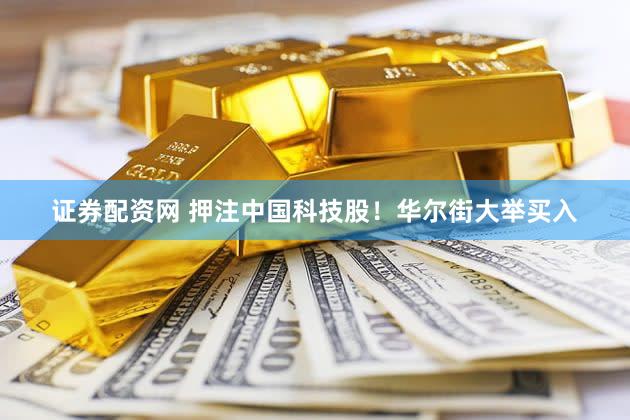证券配资网 押注中国科技股！华尔街大举买入