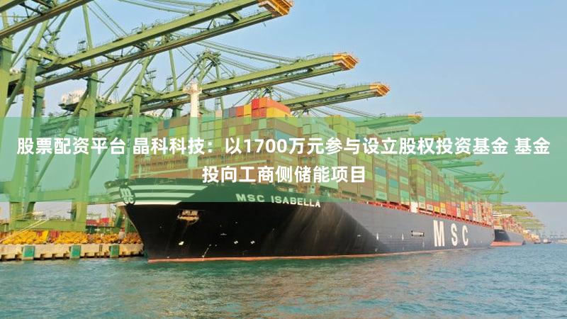 股票配资平台 晶科科技：以1700万元参与设立股权投资基金 基金投向工商侧储能项目