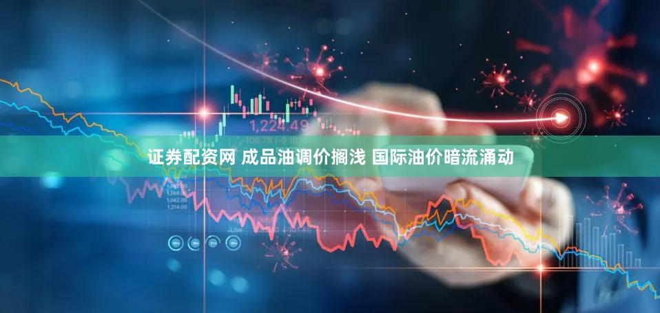 证券配资网 成品油调价搁浅 国际油价暗流涌动