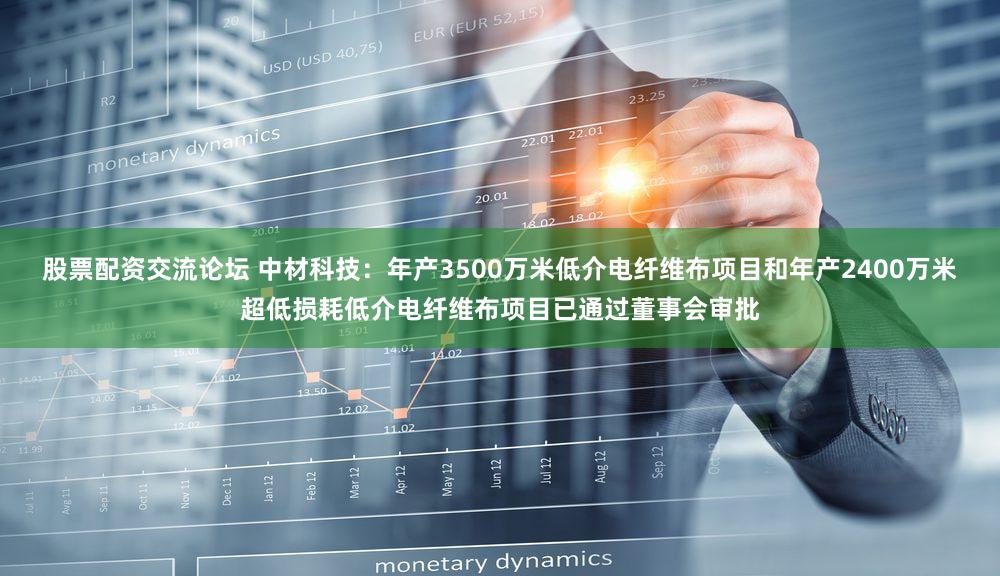 股票配资交流论坛 中材科技：年产3500万米低介电纤维布项目和年产2400万米超低损耗低介电纤维布项目已通过董事会审批