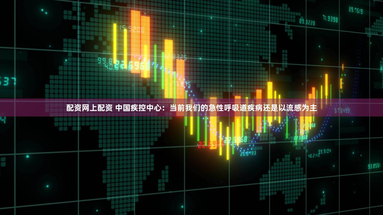 配资网上配资 中国疾控中心：当前我们的急性呼吸道疾病还是以流感为主