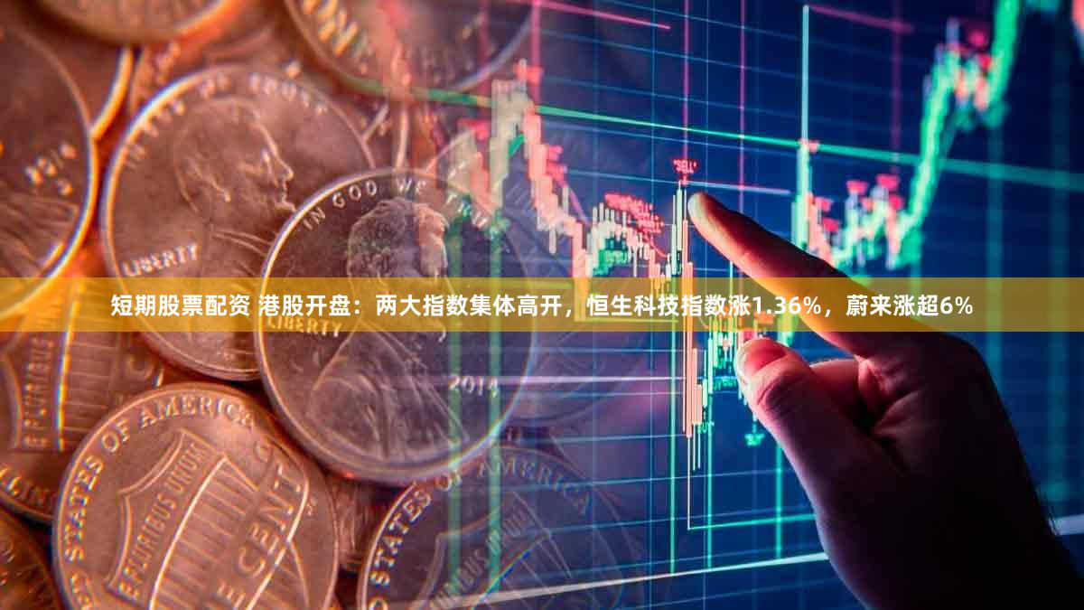 短期股票配资 港股开盘：两大指数集体高开，恒生科技指数涨1.36%，蔚来涨超6%