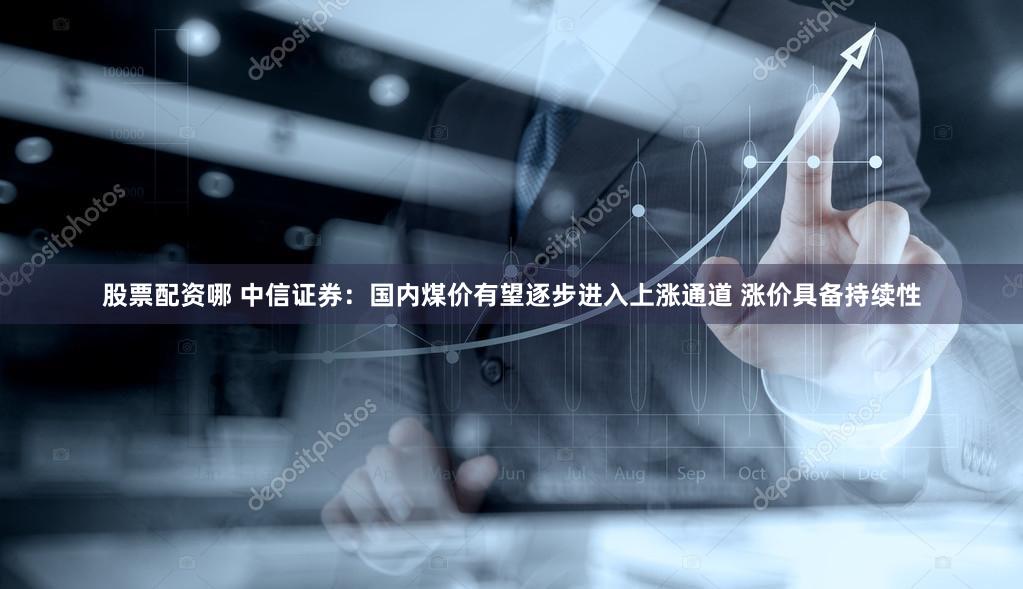 股票配资哪 中信证券：国内煤价有望逐步进入上涨通道 涨价具备持续性