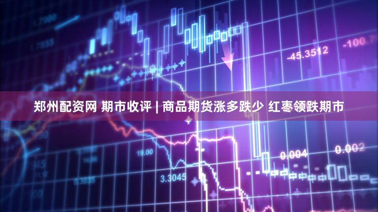 郑州配资网 期市收评 | 商品期货涨多跌少 红枣领跌期市