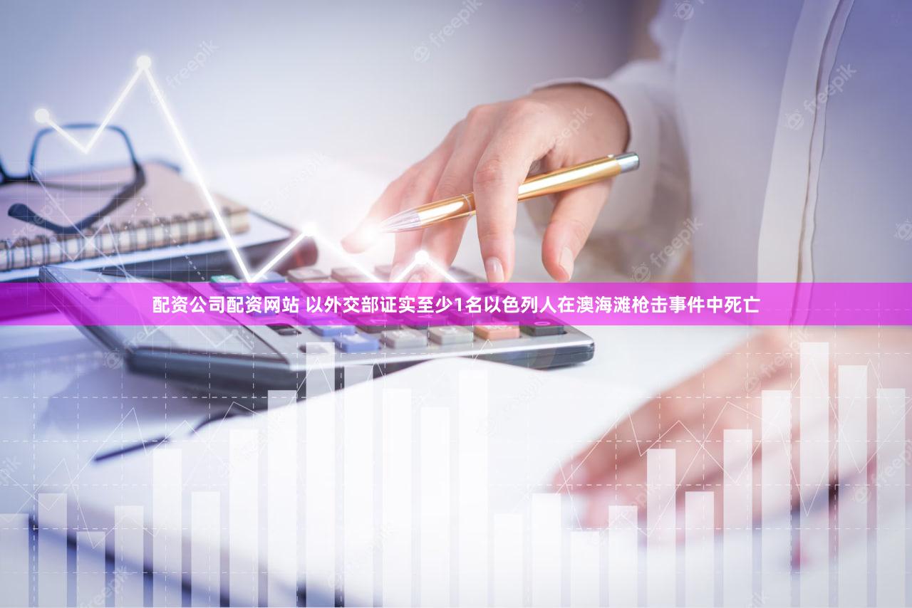 配资公司配资网站 以外交部证实至少1名以色列人在澳海滩枪击事件中死亡