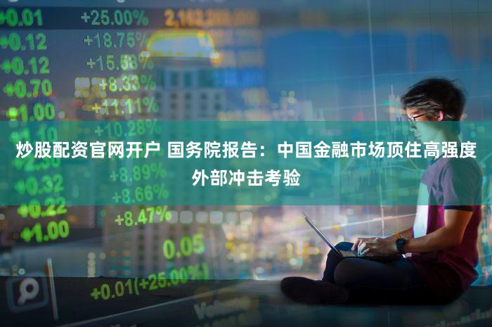 炒股配资官网开户 国务院报告：中国金融市场顶住高强度外部冲击考验