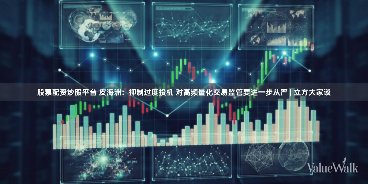 股票配资炒股平台 皮海洲：抑制过度投机 对高频量化交易监管要进一步从严 | 立方大家谈
