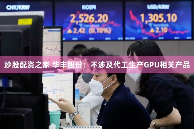 炒股配资之家 华丰股份：不涉及代工生产GPU相关产品