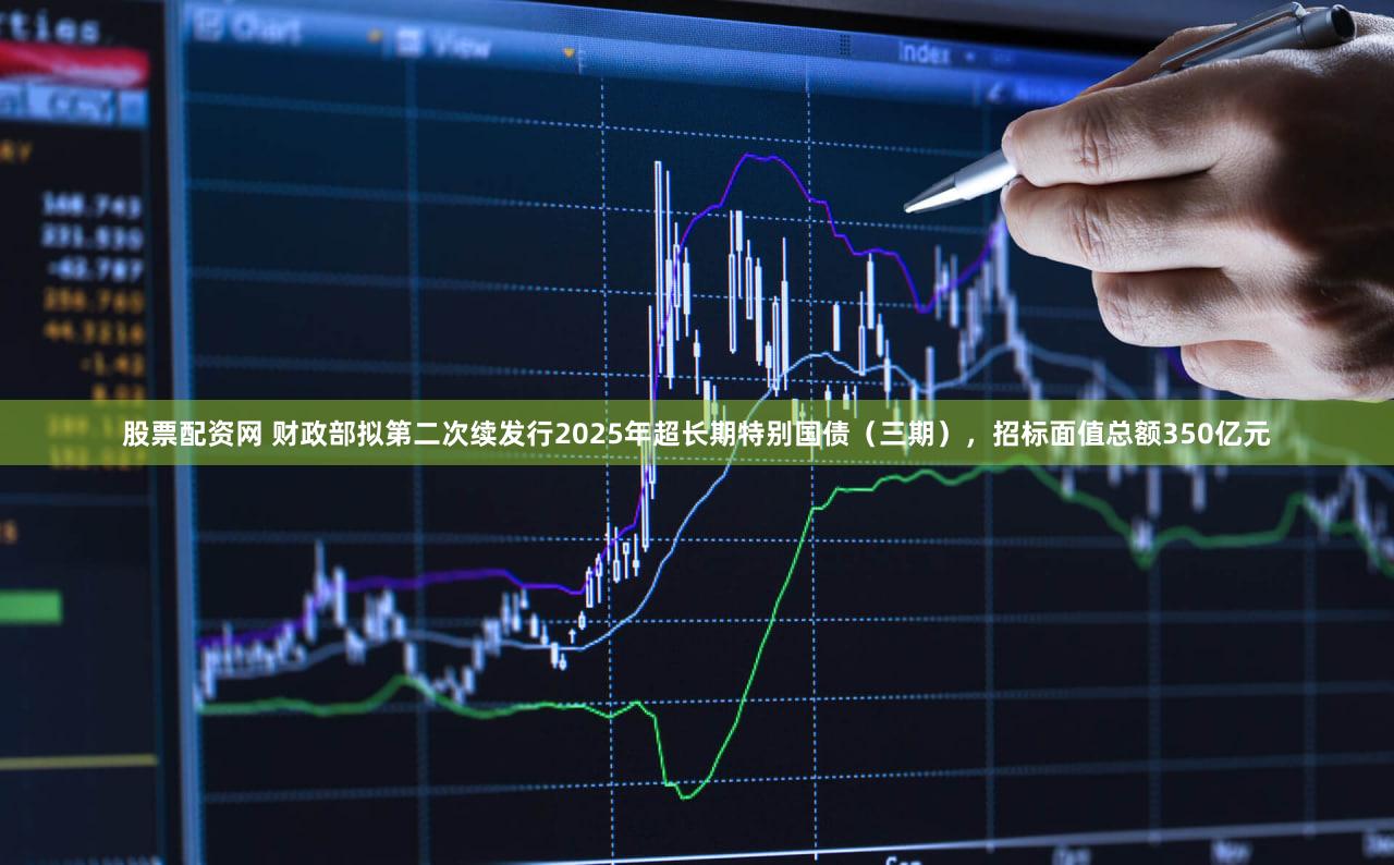 股票配资网 财政部拟第二次续发行2025年超长期特别国债（三期），招标面值总额350亿元