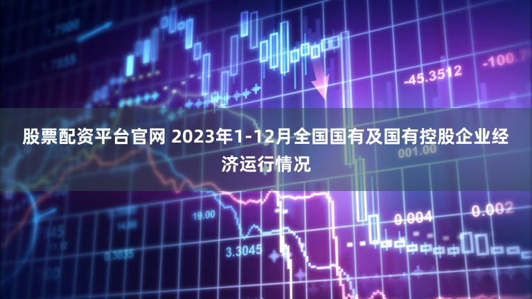股票配资平台官网 2023年1-12月全国国有及国有控股企业经济运行情况